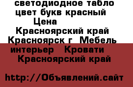 светодиодное табло цвет букв красный › Цена ­ 18 000 - Красноярский край, Красноярск г. Мебель, интерьер » Кровати   . Красноярский край